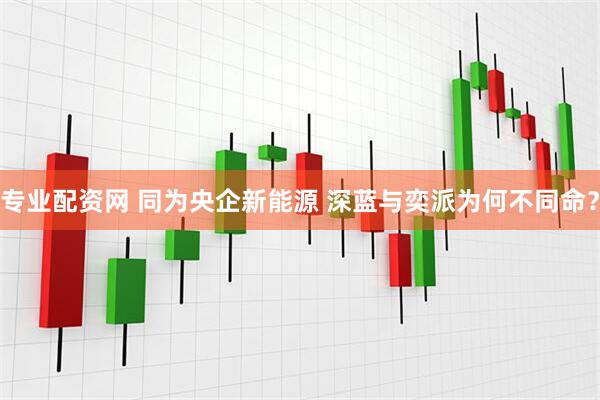 专业配资网 同为央企新能源 深蓝与奕派为何不同命？