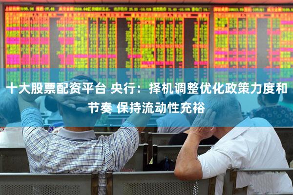 十大股票配资平台 央行：择机调整优化政策力度和节奏 保持流动性充裕