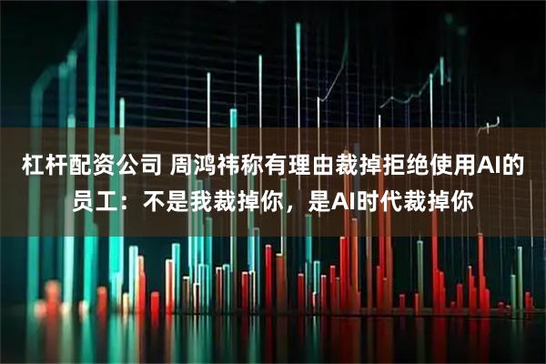 杠杆配资公司 周鸿祎称有理由裁掉拒绝使用AI的员工：不是我裁掉你，是AI时代裁掉你