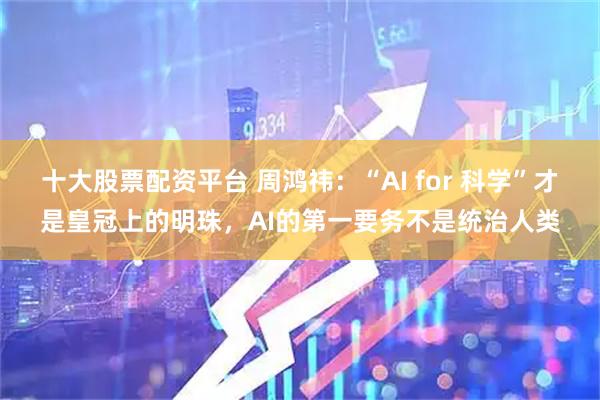 十大股票配资平台 周鸿祎：“AI for 科学”才是皇冠上的明珠，AI的第一要务不是统治人类