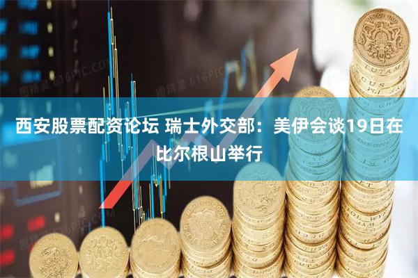 西安股票配资论坛 瑞士外交部：美伊会谈19日在比尔根山举行