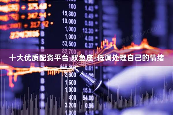 十大优质配资平台 双鱼座-低调处理自己的情绪