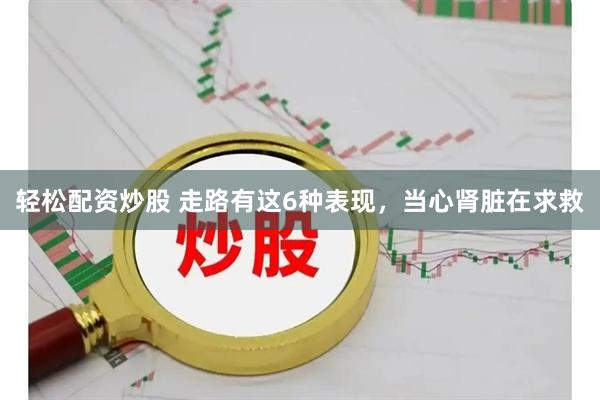 轻松配资炒股 走路有这6种表现，当心肾脏在求救