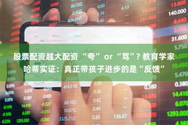 股票配资越大配资 “夸” or “骂”? 教育学家哈蒂实证：真正带孩子进步的是“反馈”