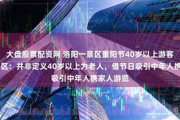 大盘股票配资网 洛阳一景区重阳节40岁以上游客免门票 景区：并非定义40岁以上为老人，借节日吸引中年人携家人游览